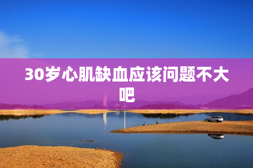 30岁心肌缺血应该问题不大吧