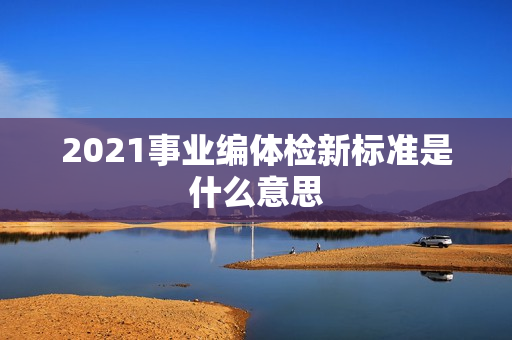 2021事业编体检新标准是什么意思