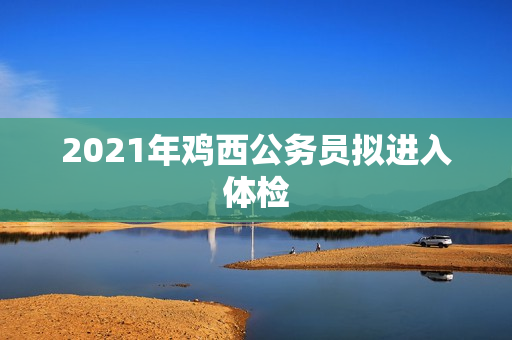 2021年鸡西公务员拟进入体检