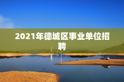 2021年德城区事业单位招聘