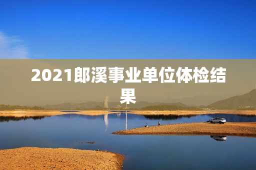 2021郎溪事业单位体检结果