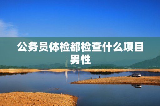 公务员体检都检查什么项目男性