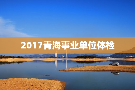 2017青海事业单位体检