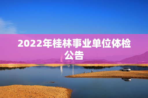 2022年桂林事业单位体检公告