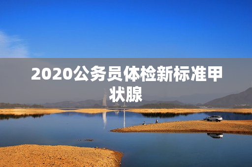 2020公务员体检新标准甲状腺