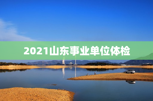 2021山东事业单位体检