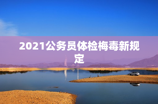 2021公务员体检梅毒新规定