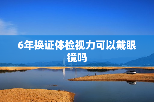 6年换证体检视力可以戴眼镜吗