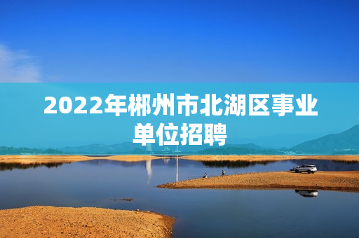 2022年郴州市北湖区事业单位招聘