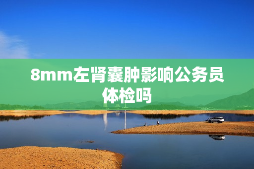 8mm左肾囊肿影响公务员体检吗