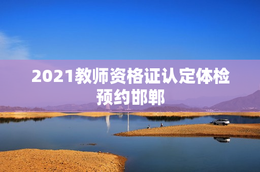 2021教师资格证认定体检预约邯郸