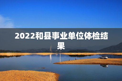 2022和县事业单位体检结果