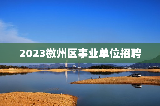 2023徽州区事业单位招聘