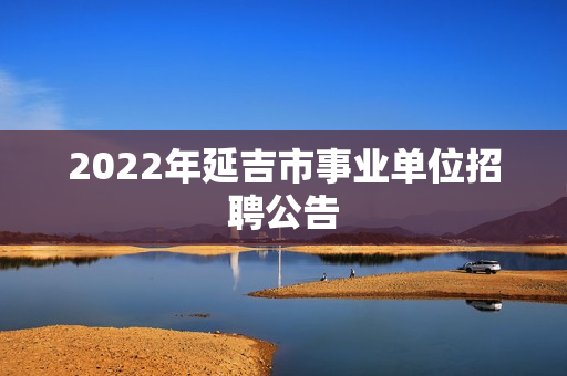 2022年延吉市事业单位招聘公告
