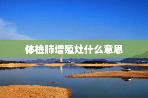 体检肺增殖灶什么意思