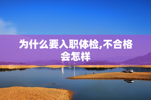 为什么要入职体检,不合格会怎样