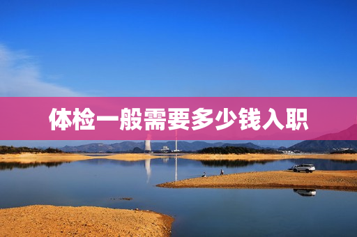 体检一般需要多少钱入职