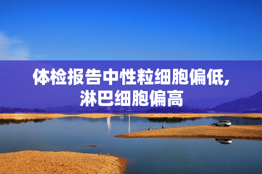体检报告中性粒细胞偏低,淋巴细胞偏高