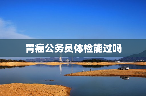 胃癌公务员体检能过吗