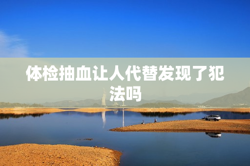 体检抽血让人代替发现了犯法吗