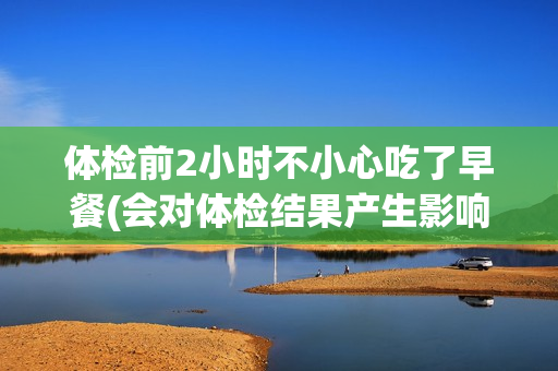 体检前2小时不小心吃了早餐(会对体检结果产生影响吗？)