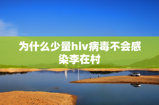 为什么少量hiv病毒不会感染李在村