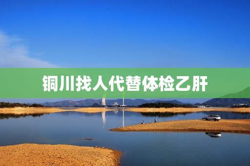 铜川找人代替体检乙肝