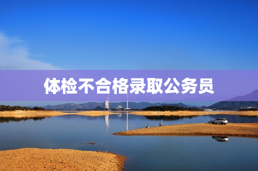 体检不合格录取公务员