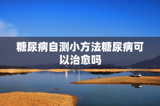 糖尿病自测小方法糖尿病可以治愈吗
