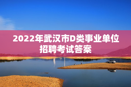 2022年武汉市D类事业单位招聘考试答案