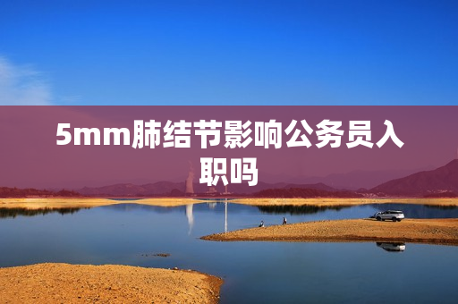 5mm肺结节影响公务员入职吗