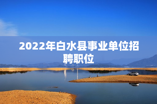 2022年白水县事业单位招聘职位