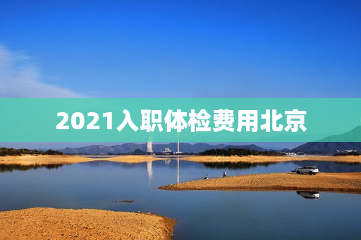 2021入职体检费用北京