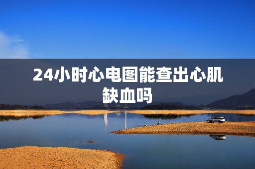 24小时心电图能查出心肌缺血吗