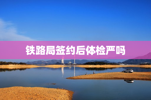 铁路局签约后体检严吗