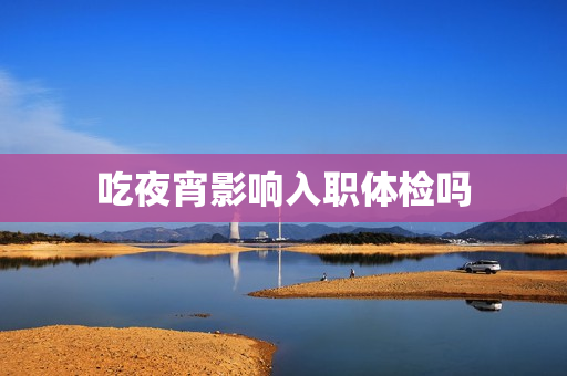 吃夜宵影响入职体检吗
