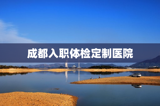 成都入职体检定制医院