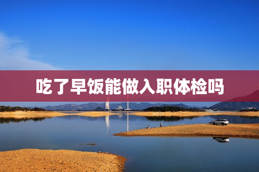 吃了早饭能做入职体检吗