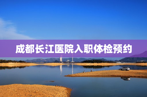 成都长江医院入职体检预约