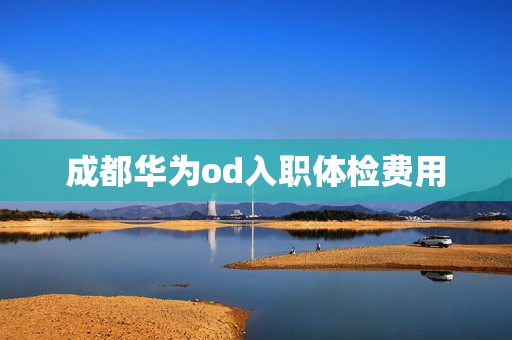 成都华为od入职体检费用