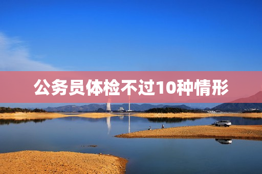 公务员体检不过10种情形