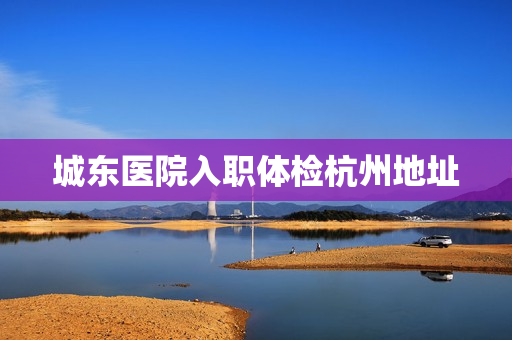 城东医院入职体检杭州地址