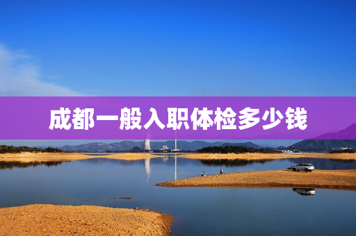 成都一般入职体检多少钱
