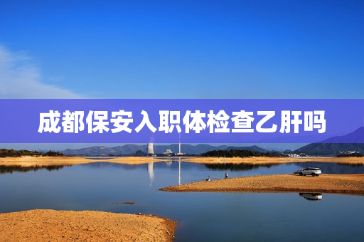 成都保安入职体检查乙肝吗