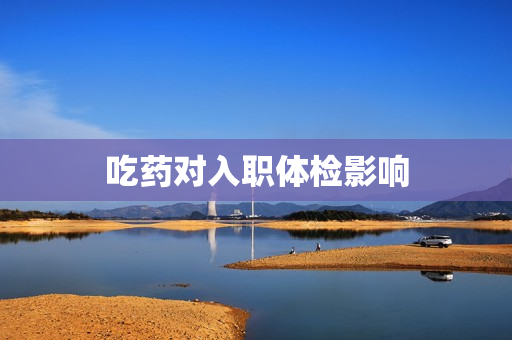 吃药对入职体检影响