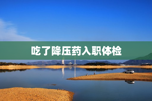 吃了降压药入职体检