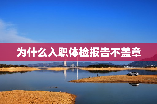为什么入职体检报告不盖章