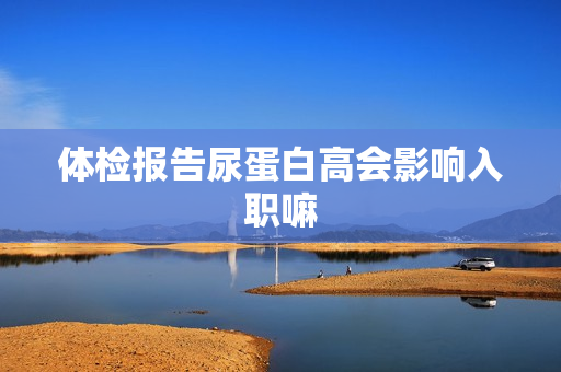 体检报告尿蛋白高会影响入职嘛
