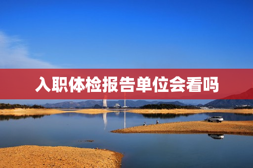 入职体检报告单位会看吗