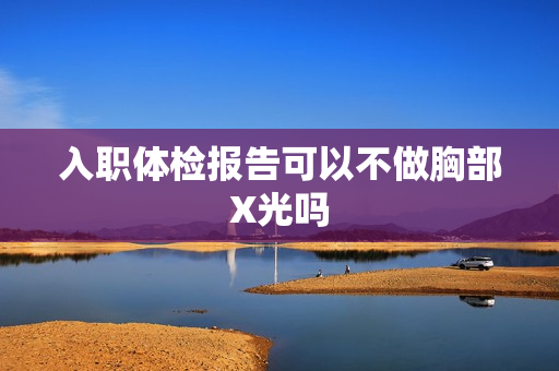 入职体检报告可以不做胸部X光吗